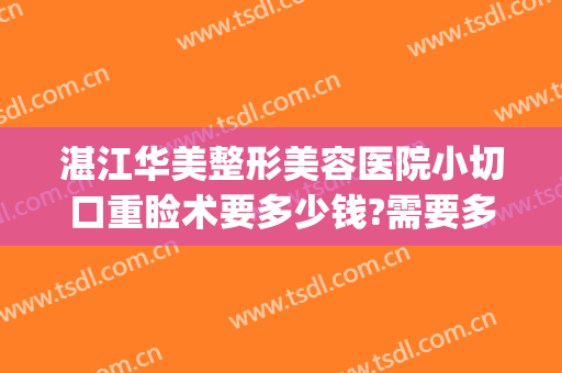 湛江华美整形美容医院小切口重睑术要多少钱?需要多久恢复?(湛江整形美容医院费用)