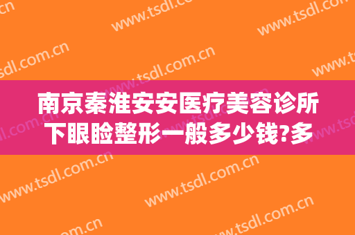 南京秦淮安安医疗美容诊所下眼睑整形一般多少钱?多长时间恢复?(秦淮区整形医院)