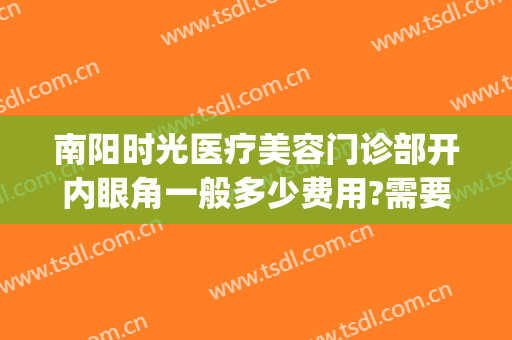 南阳时光医疗美容门诊部开内眼角一般多少费用?需要多久恢复?(南阳时光医疗整形)
