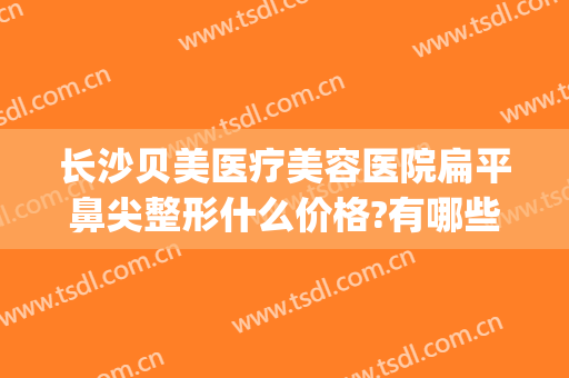 长沙贝美医疗美容医院扁平鼻尖整形什么价格?有哪些优势?(长沙贝美整形医院简介)