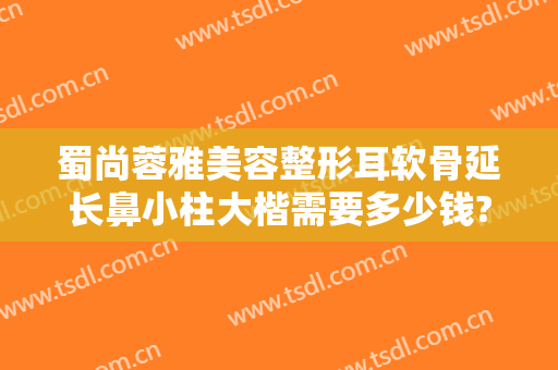 蜀尚蓉雅美容整形耳软骨延长鼻小柱大楷需要多少钱?怎么样?