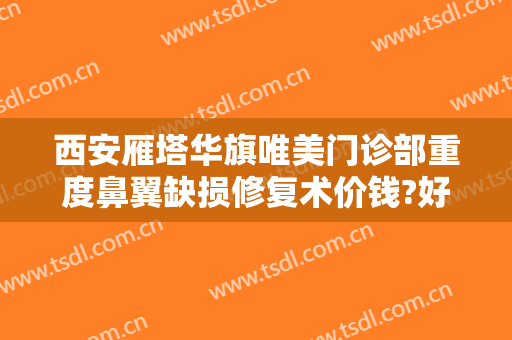 西安雁塔华旗唯美门诊部重度鼻翼缺损修复术价钱?好不好?