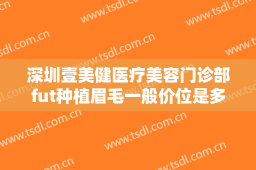 深圳壹美健医疗美容门诊部fut种植眉毛一般价位是多少费用?有哪些优势?