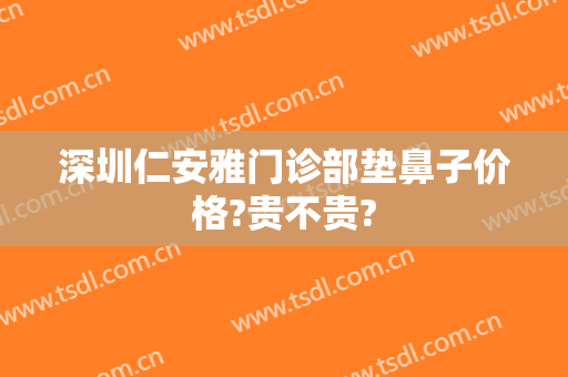 深圳仁安雅门诊部垫鼻子价格?贵不贵?
