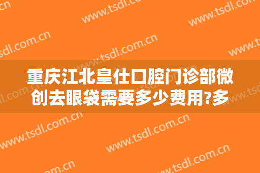 重庆江北皇仕口腔门诊部微创去眼袋需要多少费用?多长时间恢复?