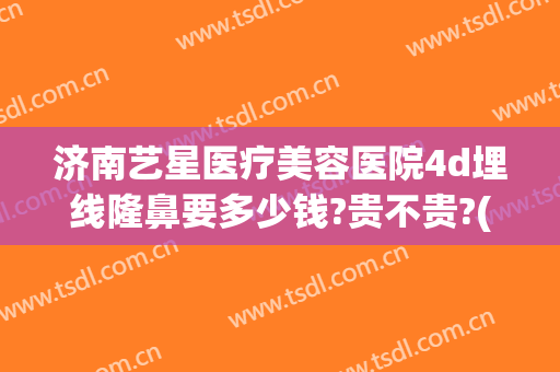 济南艺星医疗美容医院4d埋线隆鼻要多少钱?贵不贵?(济南艺星整形价格表)