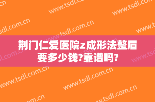 荆门仁爱医院z成形法整眉要多少钱?靠谱吗?