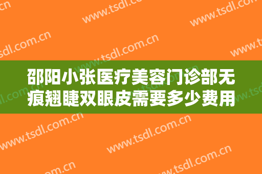 邵阳小张医疗美容门诊部无痕翘睫双眼皮需要多少费用?多长时间恢复?