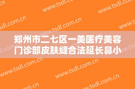 郑州市二七区一美医疗美容门诊部皮肤缝合法延长鼻小柱要多少钱?贵不贵?