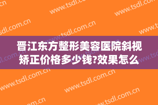 晋江东方整形美容医院斜视矫正价格多少钱?效果怎么样?(斜视矫正手术怎么样)