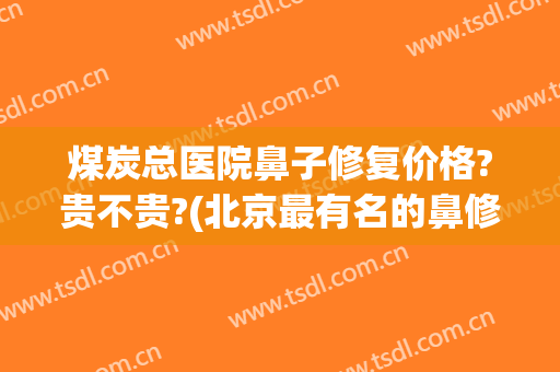 煤炭总医院鼻子修复价格?贵不贵?(北京最有名的鼻修复专家)