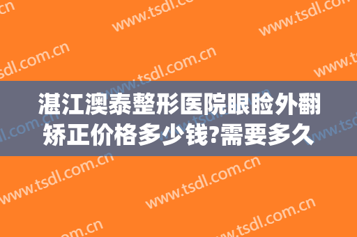 湛江澳泰整形医院眼睑外翻矫正价格多少钱?需要多久恢复?(湛江澳泰美容医院)
