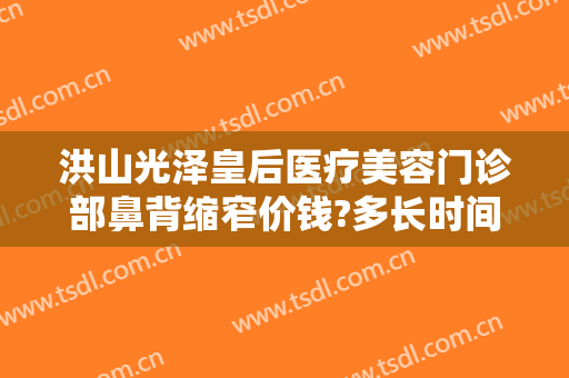 洪山光泽皇后医疗美容门诊部鼻背缩窄价钱?多长时间恢复?