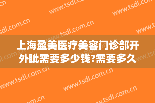 上海盈美医疗美容门诊部开外眦需要多少钱?需要多久恢复?(上海盈美医疗整形美容医生)