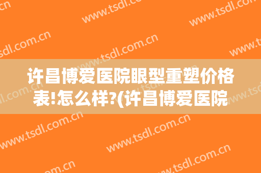 许昌博爱医院眼型重塑价格表!怎么样?(许昌博爱医院做双眼皮)
