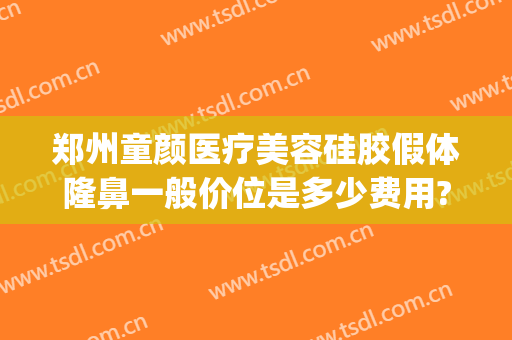 郑州童颜医疗美容硅胶假体隆鼻一般价位是多少费用?可靠吗?(郑州隆鼻多少钱)