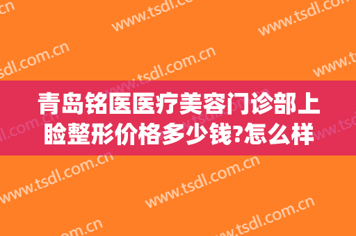 青岛铭医医疗美容门诊部上睑整形价格多少钱?怎么样?(铭上国际医疗美容整形)
