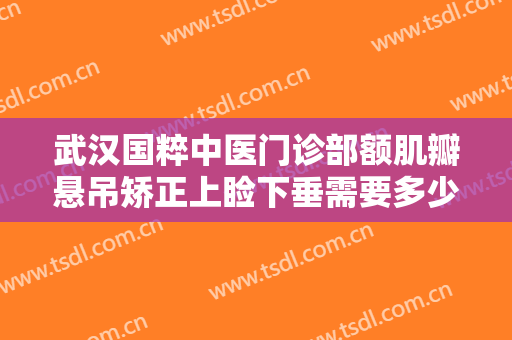 武汉国粹中医门诊部额肌瓣悬吊矫正上睑下垂需要多少费用?效果怎么样?
