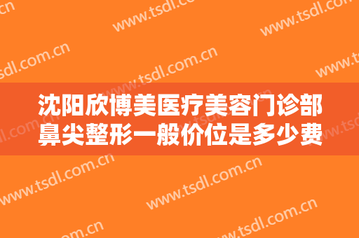 沈阳欣博美医疗美容门诊部鼻尖整形一般价位是多少费用?多长时间恢复?