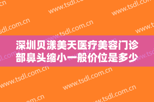 深圳贝漾美天医疗美容门诊部鼻头缩小一般价位是多少?需要多久恢复?