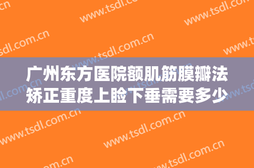 广州东方医院额肌筋膜瓣法矫正重度上睑下垂需要多少费用?贵不贵?(睑下垂矫正术大概费用)