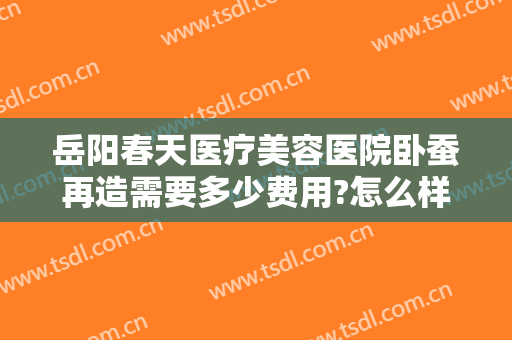 岳阳春天医疗美容医院卧蚕再造需要多少费用?怎么样?