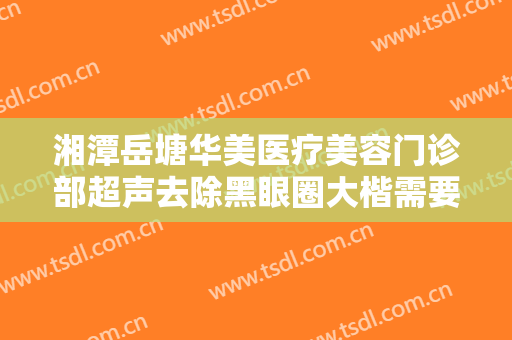 湘潭岳塘华美医疗美容门诊部超声去除黑眼圈大楷需要多少费用?效果怎么样?