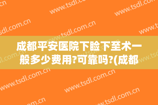 成都平安医院下睑下至术一般多少费用?可靠吗?(成都上睑下垂手术最好的医生)
