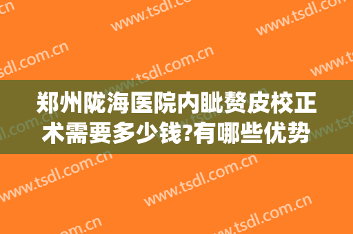 郑州陇海医院内眦赘皮校正术需要多少钱?有哪些优势?(内眦赘皮矫正术多少钱)
