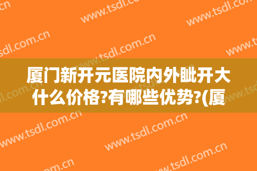 厦门新开元医院内外眦开大什么价格?有哪些优势?(厦门新开元医院简介)