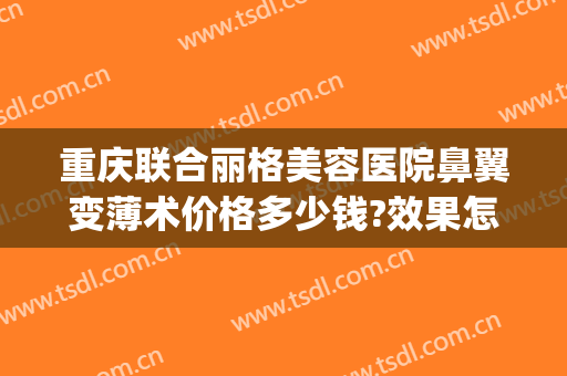 重庆联合丽格美容医院鼻翼变薄术价格多少钱?效果怎么样?(重庆联合丽格美容医院价格表)