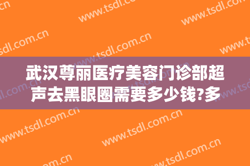 武汉尊丽医疗美容门诊部超声去黑眼圈需要多少钱?多长时间恢复?(武汉尊丽医疗美容怎么样)