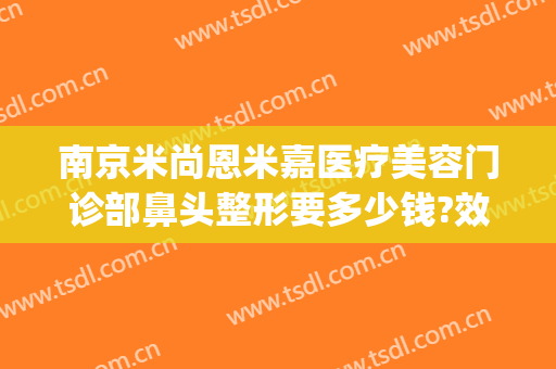 南京米尚恩米嘉医疗美容门诊部鼻头整形要多少钱?效果怎么样?(南京恩喜医疗美容整形医院)