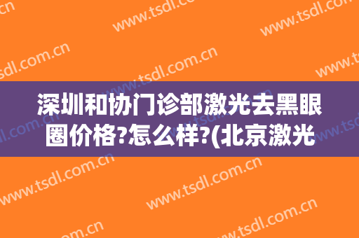 深圳和协门诊部激光去黑眼圈价格?怎么样?(北京激光去黑眼圈)