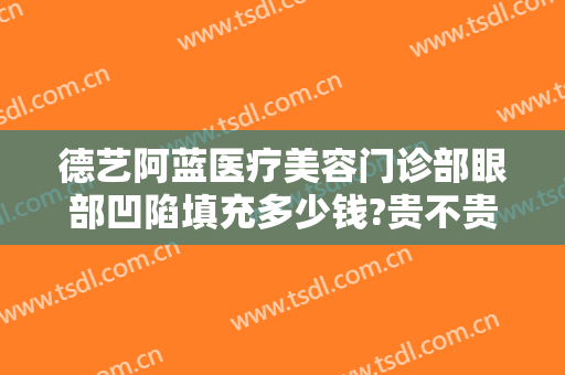 德艺阿蓝医疗美容门诊部眼部凹陷填充多少钱?贵不贵?