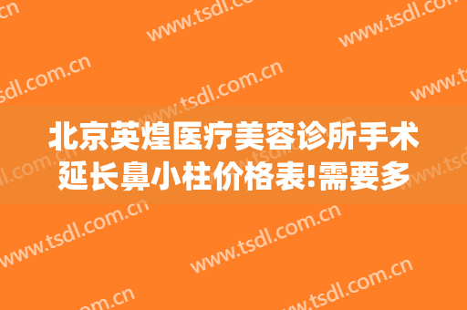 北京英煌医疗美容诊所手术延长鼻小柱价格表!需要多久恢复?(北京英煌整形美容医院)
