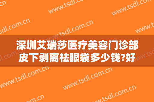 深圳艾瑞莎医疗美容门诊部皮下剥离祛眼袋多少钱?好不好?