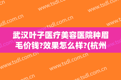 武汉叶子医疗美容医院种眉毛价钱?效果怎么样?(杭州种植眉毛哪家医院正规)