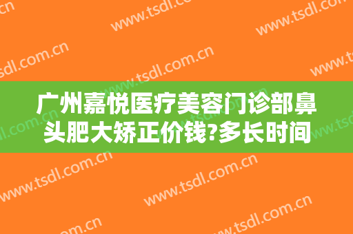 广州嘉悦医疗美容门诊部鼻头肥大矫正价钱?多长时间恢复?