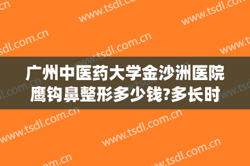 广州中医药大学金沙洲医院鹰钩鼻整形多少钱?多长时间恢复?(鹰钩鼻矫正费用)