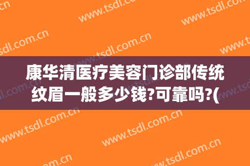 康华清医疗美容门诊部传统纹眉一般多少钱?可靠吗?(正规医院纹眉价格多少)