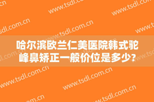 哈尔滨欧兰仁美医院韩式驼峰鼻矫正一般价位是多少?怎么样?