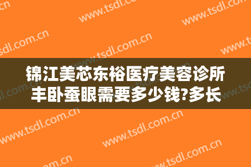 锦江美芯东裕医疗美容诊所丰卧蚕眼需要多少钱?多长时间恢复?