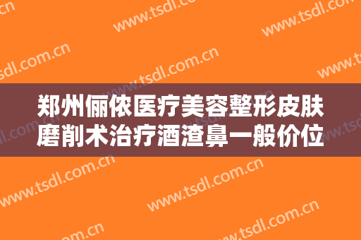 郑州俪侬医疗美容整形皮肤磨削术治疗酒渣鼻一般价位是多少钱?好不好?