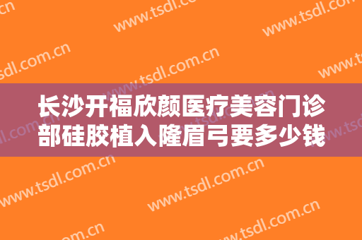 长沙开福欣颜医疗美容门诊部硅胶植入隆眉弓要多少钱?可靠吗?