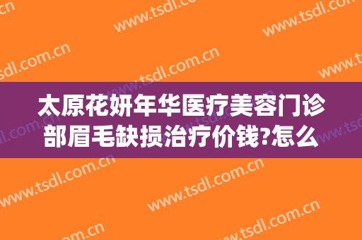 太原花妍年华医疗美容门诊部眉毛缺损治疗价钱?怎么样?(右倒库左边总是宽是什么原因)