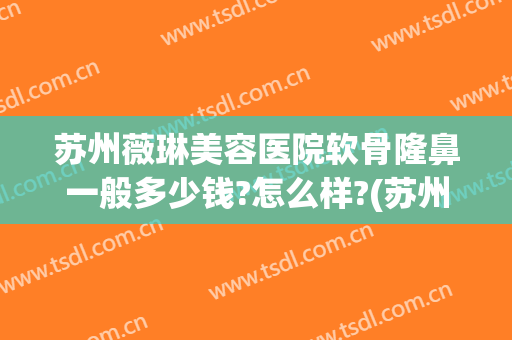 苏州薇琳美容医院软骨隆鼻一般多少钱?怎么样?(苏州薇琳美容整形)
