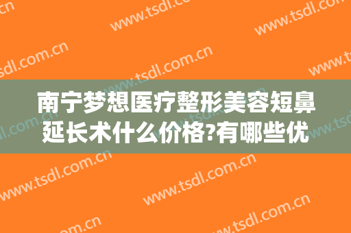 南宁梦想医疗整形美容短鼻延长术什么价格?有哪些优势?(南宁隆鼻整形手术医院)