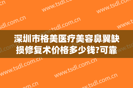 深圳市格美医疗美容鼻翼缺损修复术价格多少钱?可靠吗?(鼻翼凹陷及缺损修复术价格)