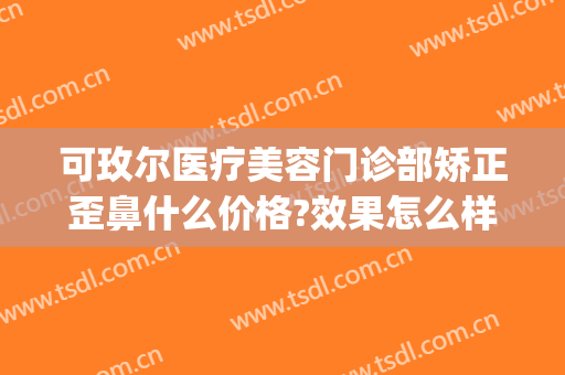 可玫尔医疗美容门诊部矫正歪鼻什么价格?效果怎么样?(可玫尔医疗美容医院)